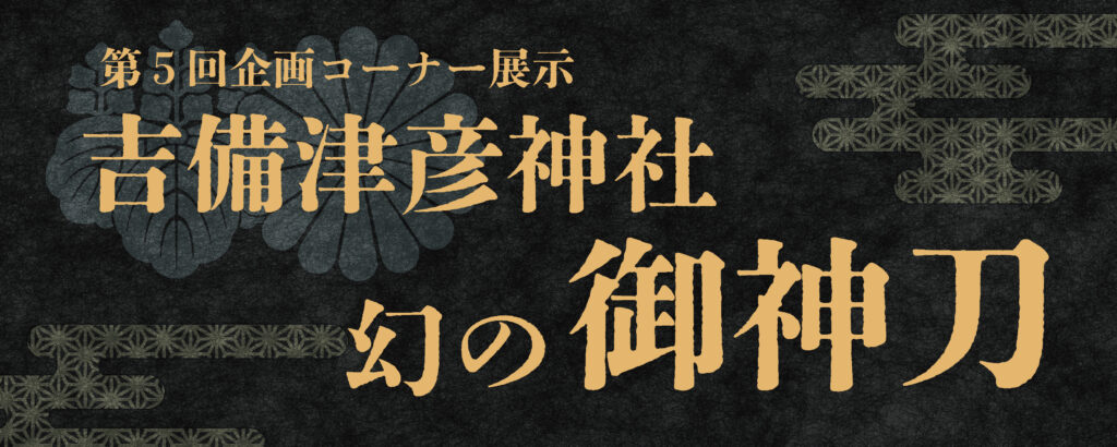岡山城 第５回企画コーナー展示「吉備津彦神社 幻の御神刀」